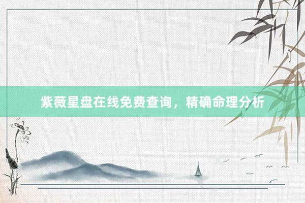 紫薇星盘在线免费查询，精确命理分析