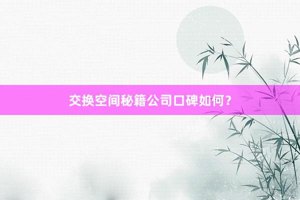 交换空间秘籍公司口碑如何？
