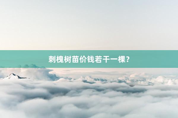 刺槐树苗价钱若干一棵？
