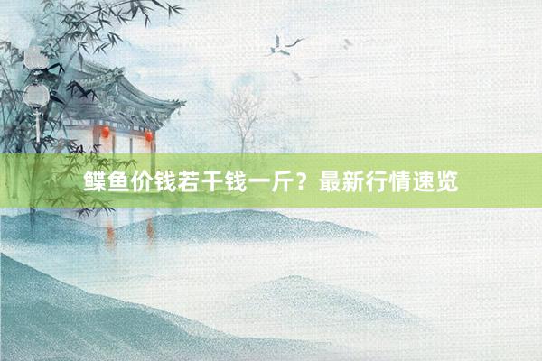 鲽鱼价钱若干钱一斤？最新行情速览