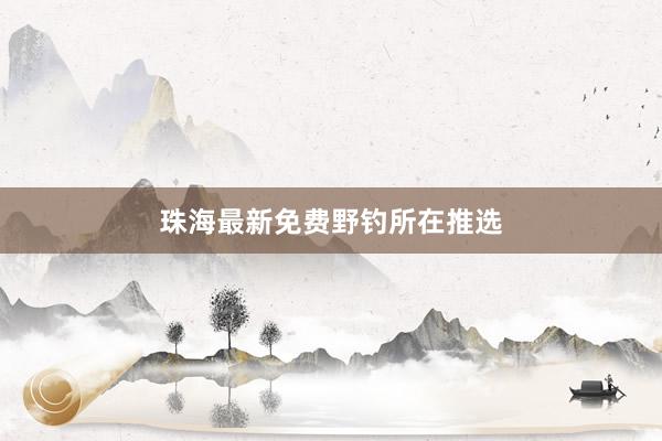 珠海最新免费野钓所在推选