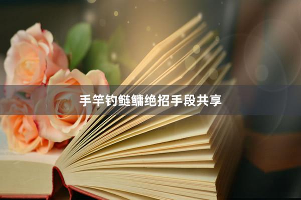 手竿钓鲢鳙绝招手段共享