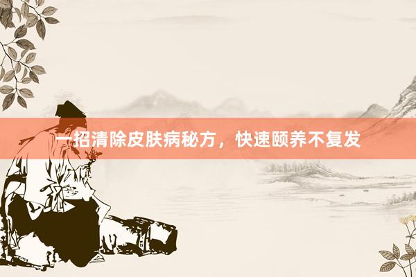 一招清除皮肤病秘方，快速颐养不复发
