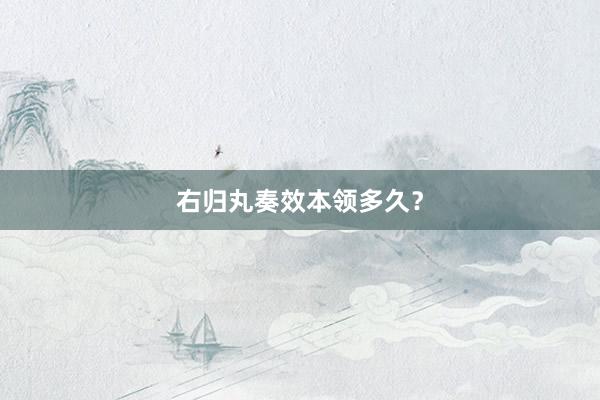 右归丸奏效本领多久？
