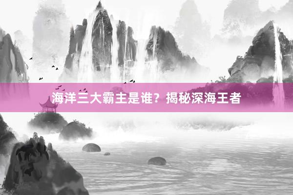 海洋三大霸主是谁？揭秘深海王者