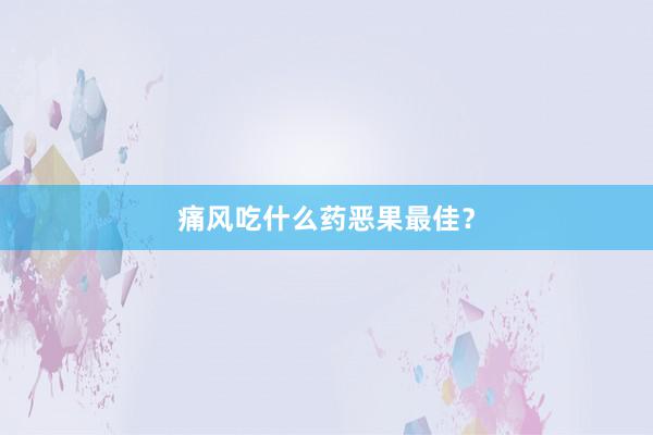 痛风吃什么药恶果最佳?